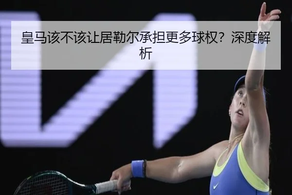 皇马该不该让居勒尔承担更多球权？深度解析