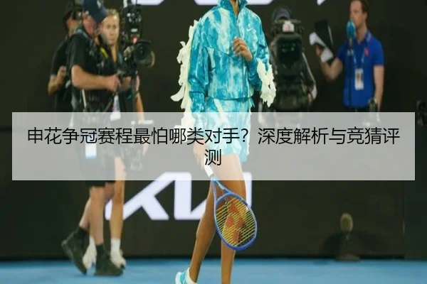 申花争冠赛程最怕哪类对手？深度解析与竞猜评测