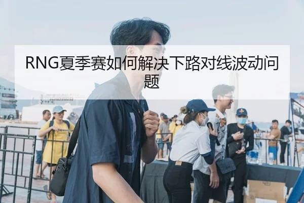 RNG夏季赛如何解决下路对线波动问题
