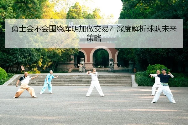 勇士会不会围绕库明加做交易？深度解析球队未来策略