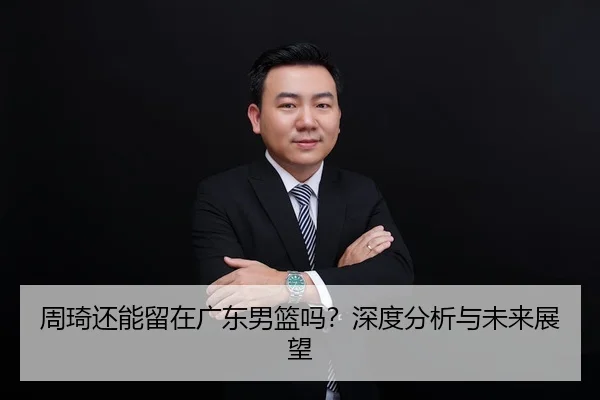 周琦还能留在广东男篮吗？深度分析与未来展望